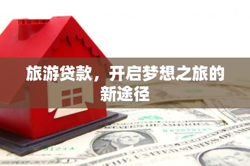 松溪旅游贷款，开启梦想之旅的新途径