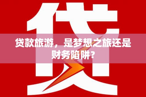 松溪贷款旅游，是梦想之旅还是财务陷阱？