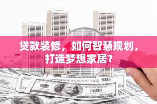 松溪贷款装修，如何智慧规划，打造梦想家居？