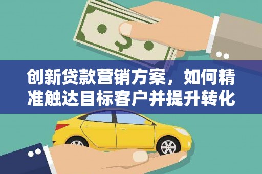 松溪创新贷款营销方案，如何精准触达目标客户并提升转化率