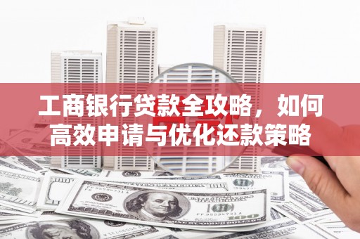 松溪工商银行贷款全攻略，如何高效申请与优化还款策略