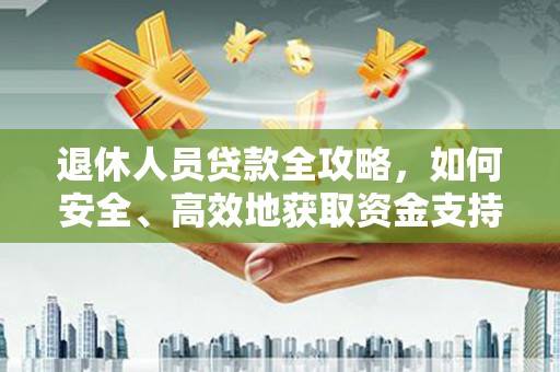 松溪退休人员贷款全攻略，如何安全、高效地获取资金支持