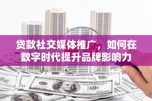 松溪贷款社交媒体推广，如何在数字时代提升品牌影响力