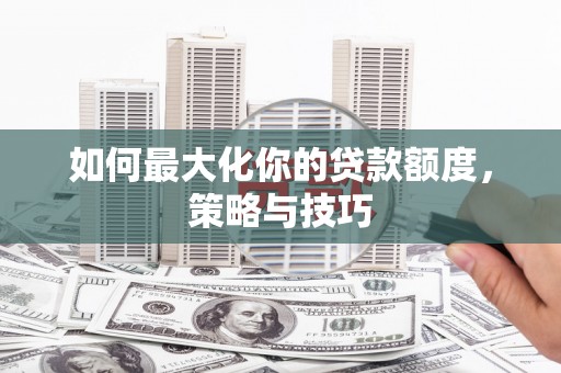 松溪如何最大化你的贷款额度，策略与技巧
