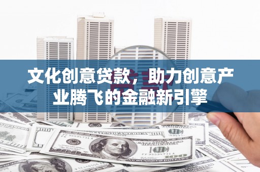 松溪文化创意贷款，助力创意产业腾飞的金融新引擎