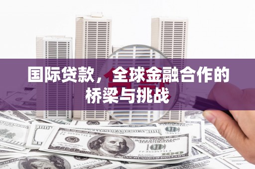 松溪国际贷款，全球金融合作的桥梁与挑战