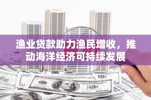 松溪渔业贷款助力渔民增收，推动海洋经济可持续发展