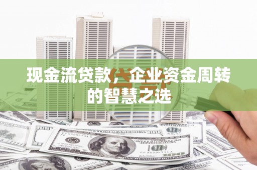松溪现金流贷款，企业资金周转的智慧之选