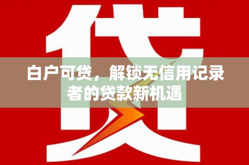 松溪白户可贷，解锁无信用记录者的贷款新机遇