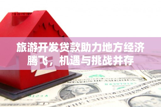 松溪旅游开发贷款助力地方经济腾飞，机遇与挑战并存