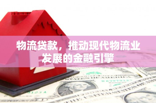 松溪物流贷款，推动现代物流业发展的金融引擎