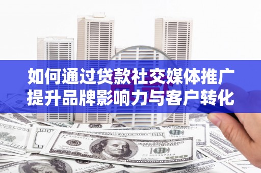 松溪如何通过贷款社交媒体推广提升品牌影响力与客户转化率