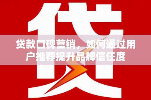 松溪贷款口碑营销，如何通过用户推荐提升品牌信任度