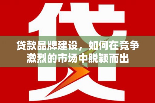 松溪贷款品牌建设，如何在竞争激烈的市场中脱颖而出
