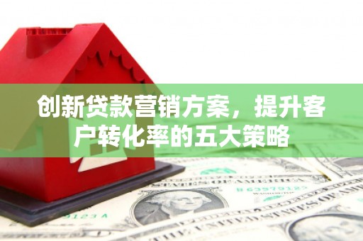 松溪创新贷款营销方案，提升客户转化率的五大策略