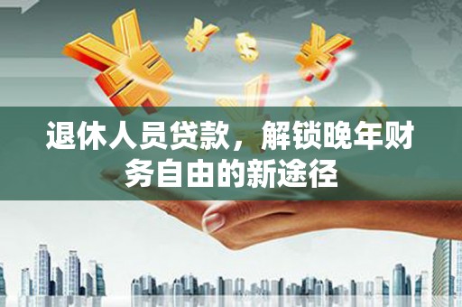 松溪退休人员贷款，解锁晚年财务自由的新途径