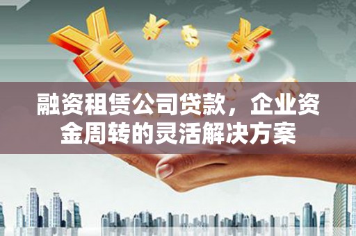 松溪融资租赁公司贷款，企业资金周转的灵活解决方案