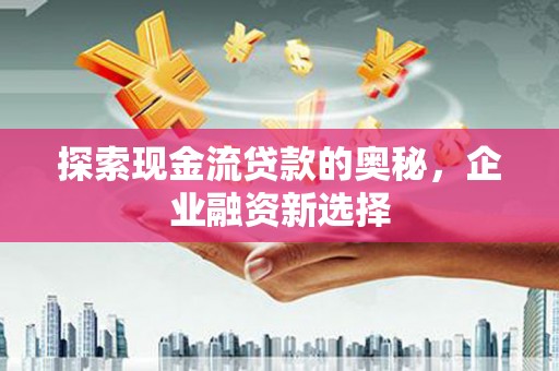 松溪探索现金流贷款的奥秘，企业融资新选择