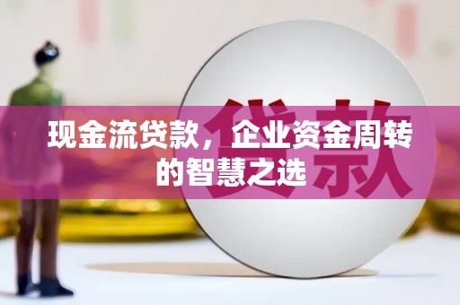 松溪现金流贷款，企业资金周转的智慧之选