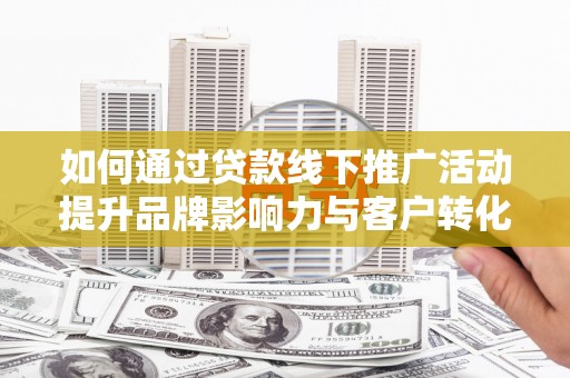 松溪如何通过贷款线下推广活动提升品牌影响力与客户转化率