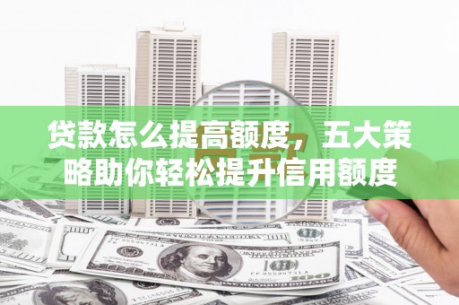 松溪贷款怎么提高额度，五大策略助你轻松提升信用额度