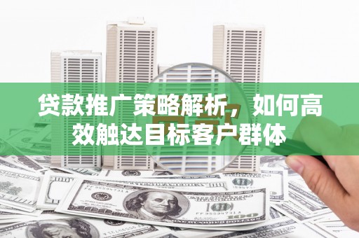 松溪贷款推广策略解析，如何高效触达目标客户群体
