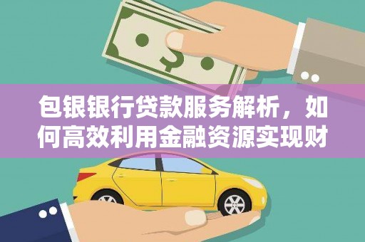 松溪包银银行贷款服务解析，如何高效利用金融资源实现财富增长