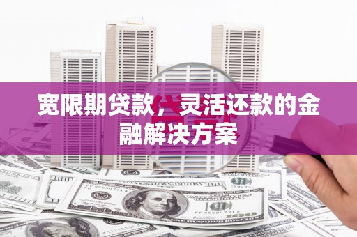 松溪宽限期贷款，灵活还款的金融解决方案