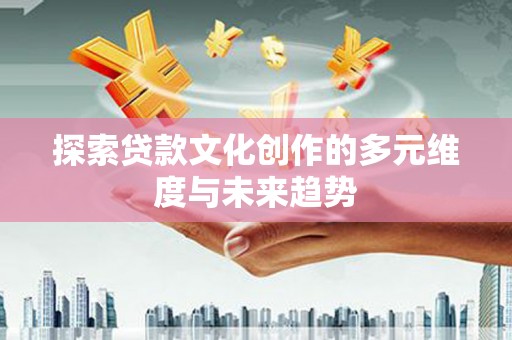 松溪探索贷款文化创作的多元维度与未来趋势