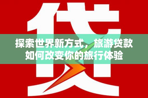 松溪探索世界新方式，旅游贷款如何改变你的旅行体验