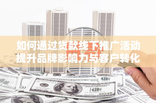 松溪如何通过贷款线下推广活动提升品牌影响力与客户转化率