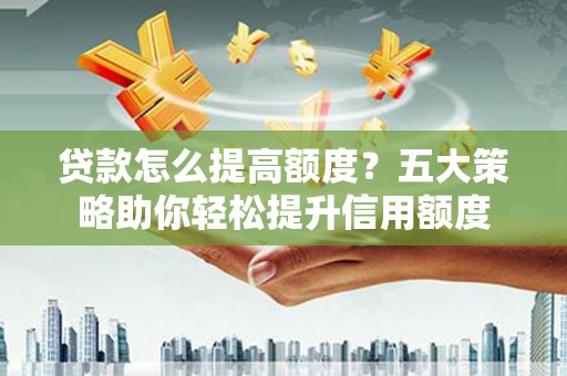 松溪贷款怎么提高额度？五大策略助你轻松提升信用额度