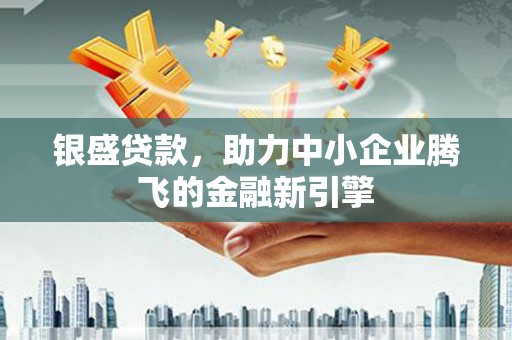 松溪银盛贷款，助力中小企业腾飞的金融新引擎