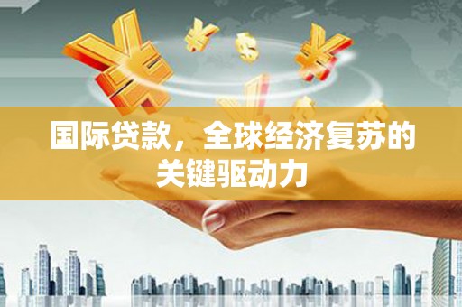 松溪国际贷款，全球经济复苏的关键驱动力