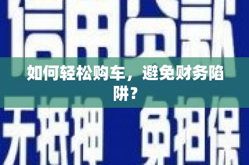 松溪如何轻松购车，避免财务陷阱？