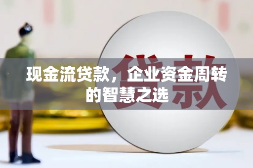 松溪现金流贷款，企业资金周转的智慧之选
