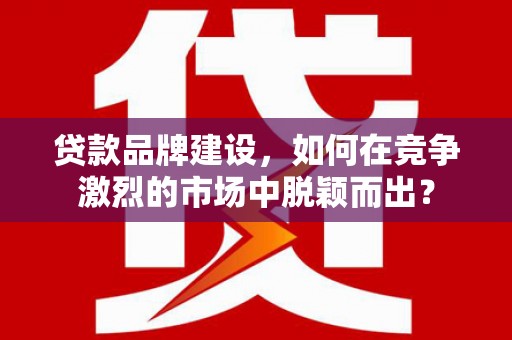松溪贷款品牌建设，如何在竞争激烈的市场中脱颖而出？