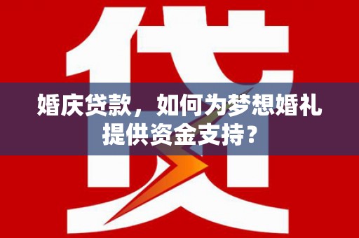 松溪婚庆贷款，如何为梦想婚礼提供资金支持？