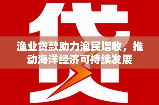 松溪渔业贷款助力渔民增收，推动海洋经济可持续发展