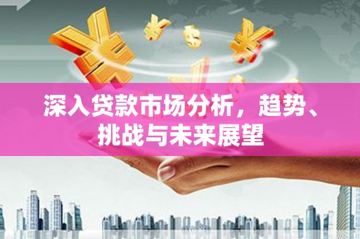 松溪深入贷款市场分析，趋势、挑战与未来展望
