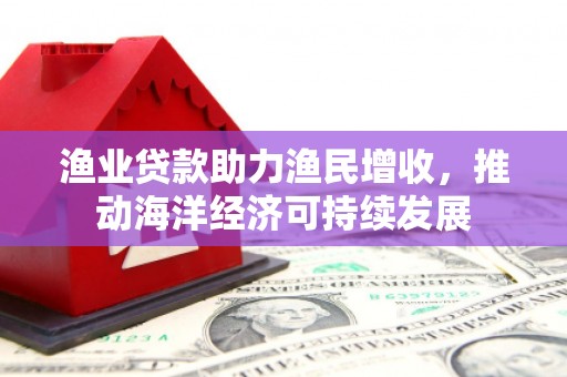 松溪渔业贷款助力渔民增收，推动海洋经济可持续发展