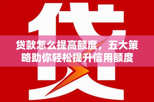 松溪贷款怎么提高额度，五大策略助你轻松提升信用额度