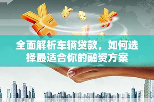 松溪全面解析车辆贷款，如何选择最适合你的融资方案