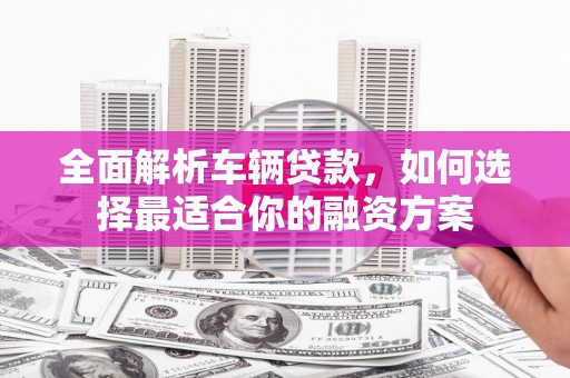 松溪全面解析车辆贷款，如何选择最适合你的融资方案