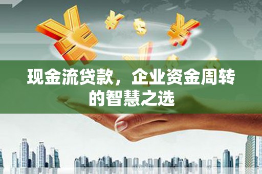 松溪现金流贷款，企业资金周转的智慧之选