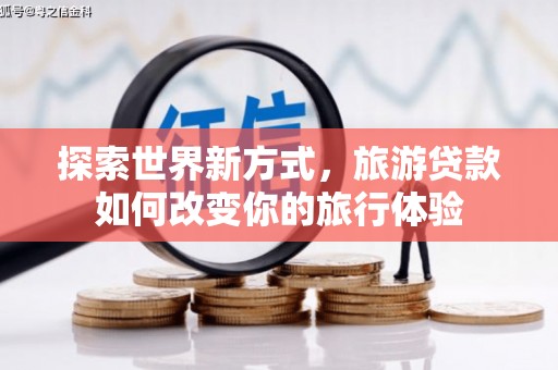 松溪探索世界新方式，旅游贷款如何改变你的旅行体验