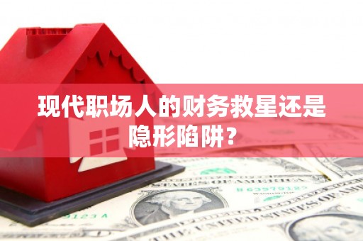 松溪现代职场人的财务救星还是隐形陷阱？