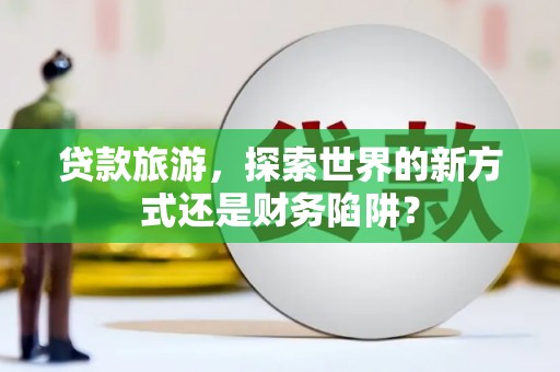 松溪贷款旅游，探索世界的新方式还是财务陷阱？