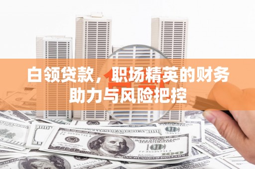 松溪白领贷款，职场精英的财务助力与风险把控
